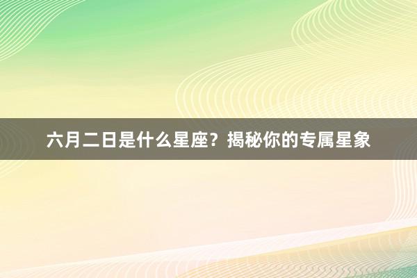 六月二日是什么星座？揭秘你的专属星象