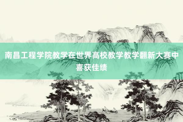 南昌工程学院教学在世界高校教学教学翻新大赛中喜获佳绩