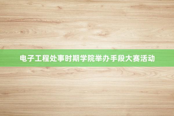 电子工程处事时期学院举办手段大赛活动