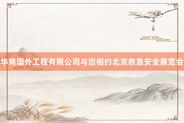 华商国外工程有限公司与您相约北京救急安全展览会