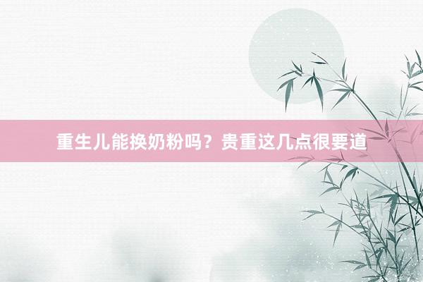 重生儿能换奶粉吗？贵重这几点很要道