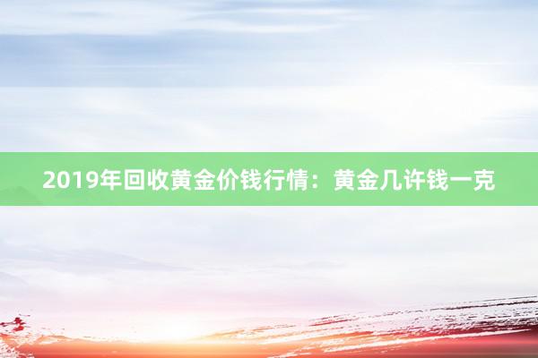 2019年回收黄金价钱行情：黄金几许钱一克