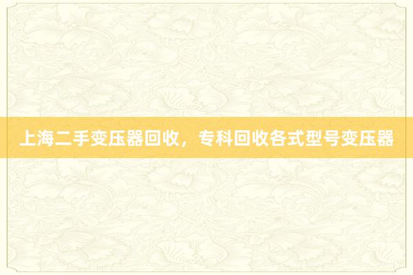 上海二手变压器回收，专科回收各式型号变压器