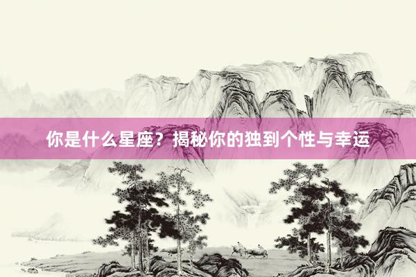 你是什么星座？揭秘你的独到个性与幸运