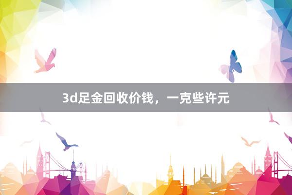 3d足金回收价钱，一克些许元