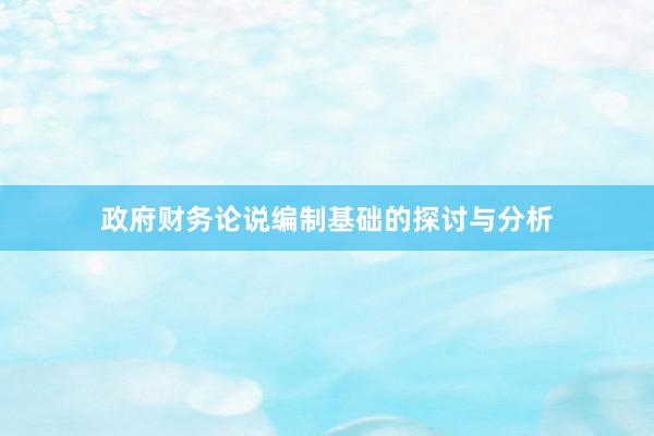 政府财务论说编制基础的探讨与分析