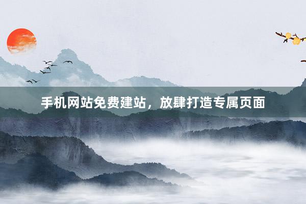 手机网站免费建站，放肆打造专属页面
