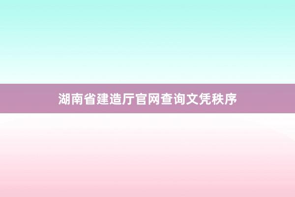 湖南省建造厅官网查询文凭秩序