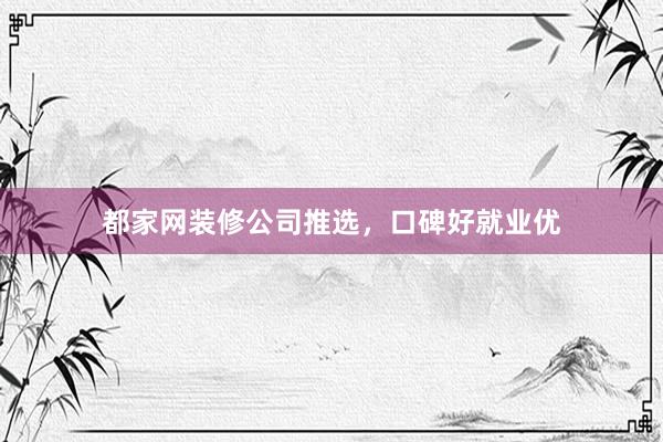 都家网装修公司推选，口碑好就业优