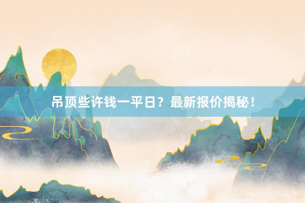 吊顶些许钱一平日？最新报价揭秘！