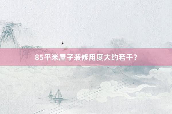 85平米屋子装修用度大约若干？