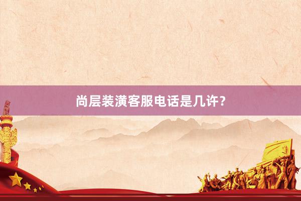 尚层装潢客服电话是几许？