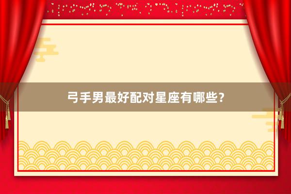 弓手男最好配对星座有哪些？