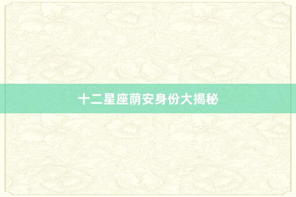十二星座荫安身份大揭秘