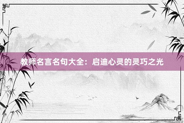 教师名言名句大全：启迪心灵的灵巧之光