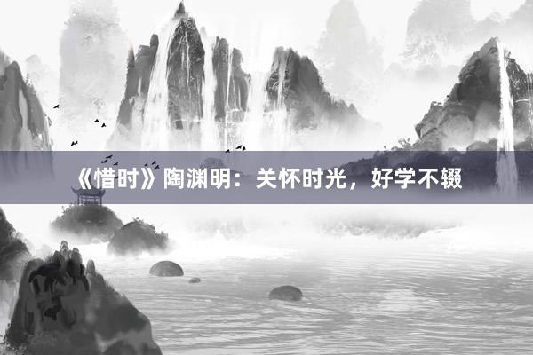 《惜时》陶渊明：关怀时光，好学不辍