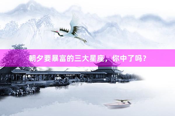 朝夕要暴富的三大星座，你中了吗？