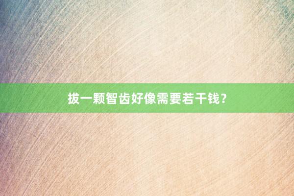 拔一颗智齿好像需要若干钱？
