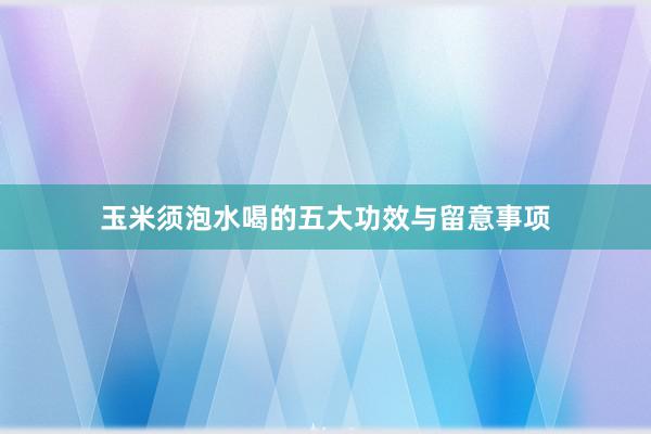 玉米须泡水喝的五大功效与留意事项